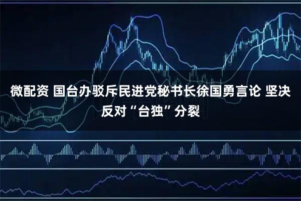微配资 国台办驳斥民进党秘书长徐国勇言论 坚决反对“台独”分裂