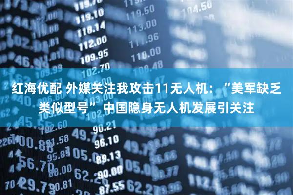 红海优配 外媒关注我攻击11无人机：“美军缺乏类似型号” 中国隐身无人机发展引关注