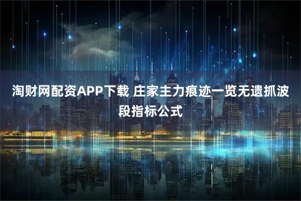 淘财网配资APP下载 庄家主力痕迹一览无遗抓波段指标公式