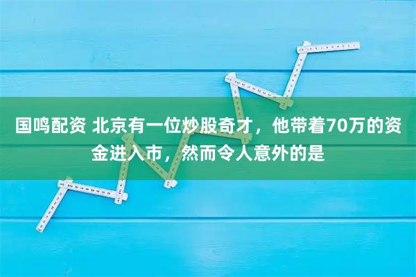 国鸣配资 北京有一位炒股奇才，他带着70万的资金进入市，然而令人意外的是
