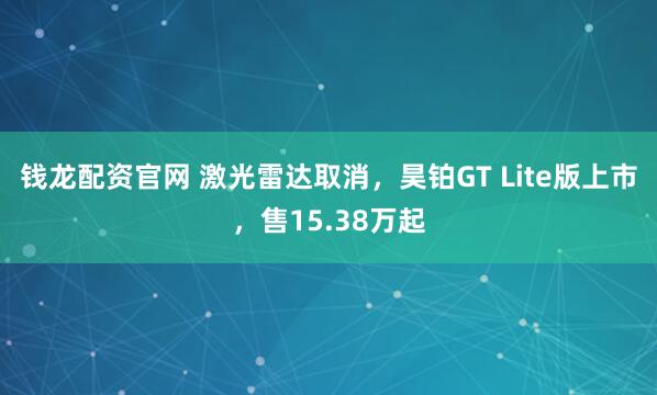 钱龙配资官网 激光雷达取消，昊铂GT Lite版上市，售15.38万起