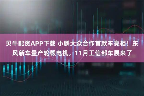 贝牛配资APP下载 小鹏大众合作首款车亮相！东风新车量产轮毂电机，11月工信部车展来了
