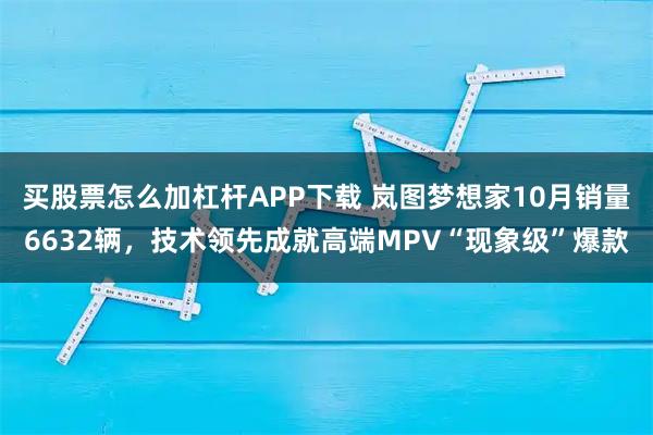 买股票怎么加杠杆APP下载 岚图梦想家10月销量6632辆，技术领先成就高端MPV“现象级”爆款