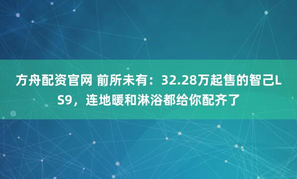 方舟配资官网 前所未有：32.28万起售的智己LS9，连地暖和淋浴都给你配齐了