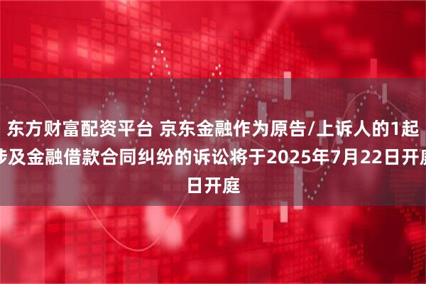 东方财富配资平台 京东金融作为原告/上诉人的1起涉及金融借款合同纠纷的诉讼将于2025年7月22日开庭