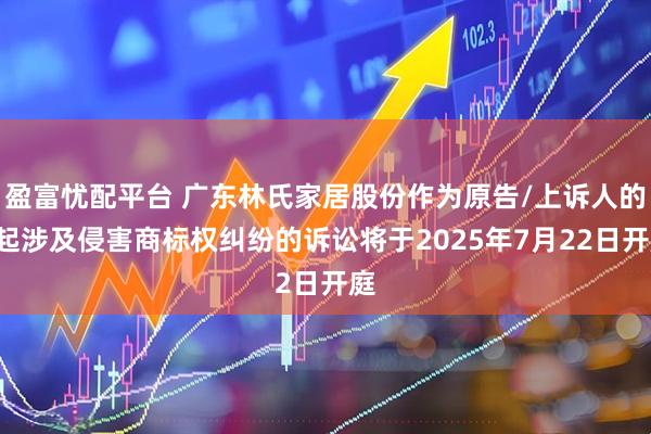 盈富忧配平台 广东林氏家居股份作为原告/上诉人的1起涉及侵害商标权纠纷的诉讼将于2025年7月22日开庭