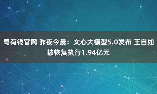 粤有钱官网 昨夜今晨：文心大模型5.0发布 王自如被恢复执行1.94亿元