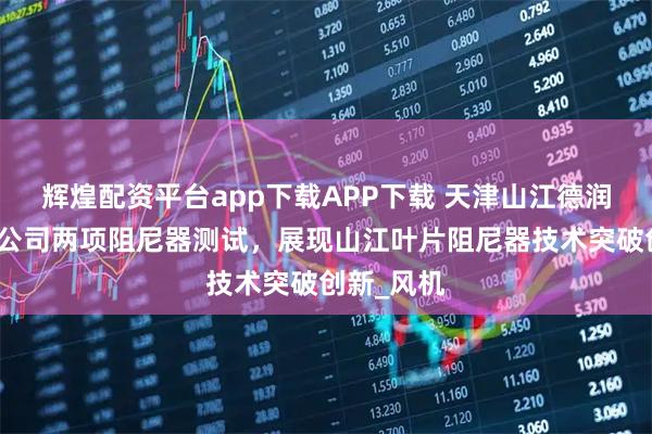 辉煌配资平台app下载APP下载 天津山江德润科技有限公司两项阻尼器测试，展现山江叶片阻尼器技术突破创新_风机