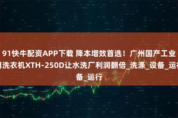 91快牛配资APP下载 降本增效首选！广州国产工业用洗衣机XTH-250D让水洗厂利润翻倍_洗涤_设备_运行