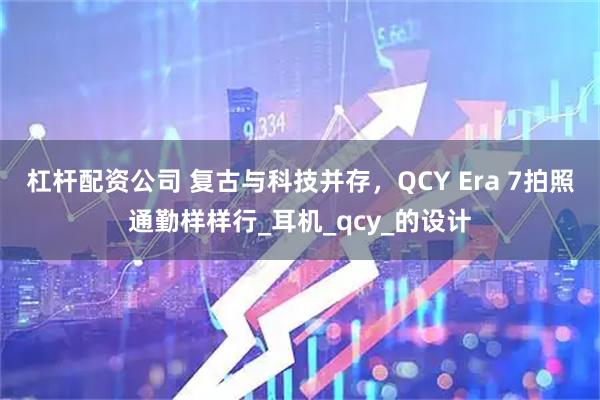 杠杆配资公司 复古与科技并存，QCY Era 7拍照通勤样样行_耳机_qcy_的设计