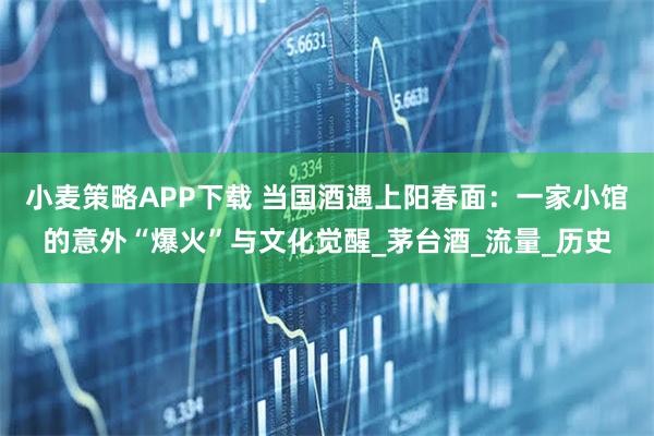小麦策略APP下载 当国酒遇上阳春面：一家小馆的意外“爆火”与文化觉醒_茅台酒_流量_历史