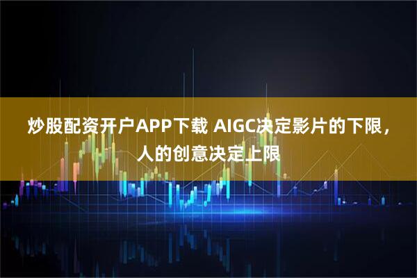 炒股配资开户APP下载 AIGC决定影片的下限，人的创意决定上限