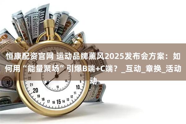 恒康配资官网 运动品牌薰风2025发布会方案：如何用“能量聚场”引爆B端+C端？_互动_章换_活动