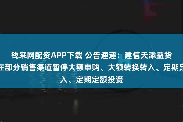 钱来网配资APP下载 公告速递：建信天添益货币基金在部分销售渠道暂停大额申购、大额转换转入、定期定额投资