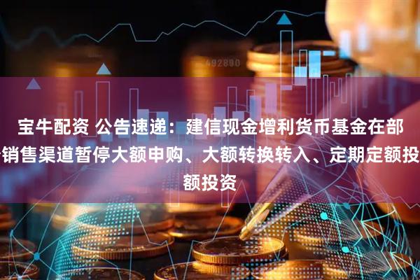 宝牛配资 公告速递：建信现金增利货币基金在部分销售渠道暂停大额申购、大额转换转入、定期定额投资