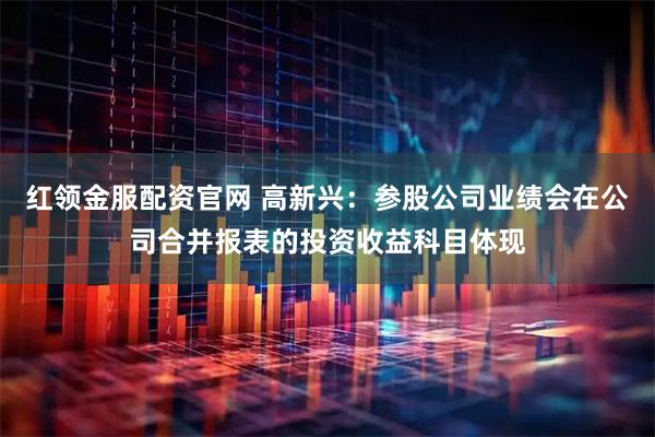 红领金服配资官网 高新兴：参股公司业绩会在公司合并报表的投资收益科目体现