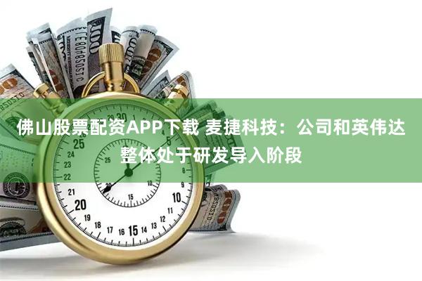 佛山股票配资APP下载 麦捷科技：公司和英伟达整体处于研发导入阶段