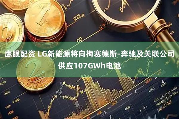 鹰眼配资 LG新能源将向梅赛德斯-奔驰及关联公司供应107GWh电池