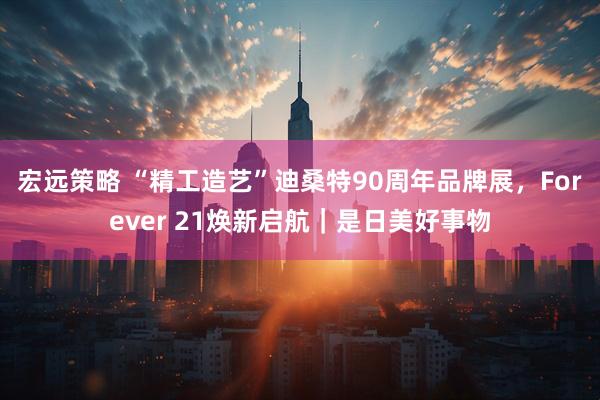 宏远策略 “精工造艺”迪桑特90周年品牌展，Forever 21焕新启航｜是日美好事物