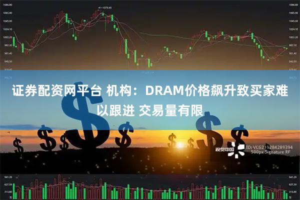 证券配资网平台 机构：DRAM价格飙升致买家难以跟进 交易量有限