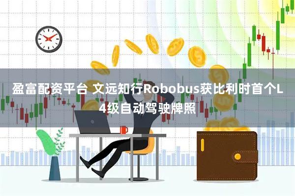 盈富配资平台 文远知行Robobus获比利时首个L4级自动驾驶牌照