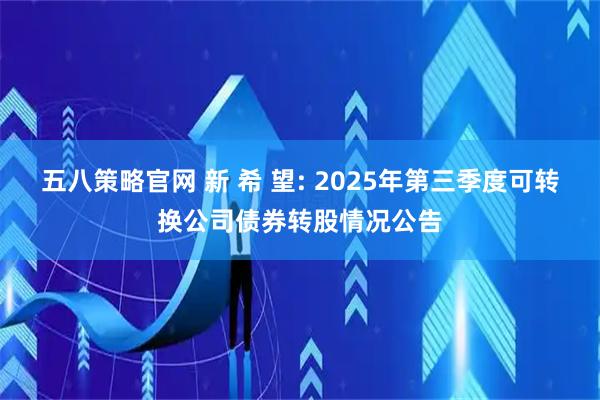 五八策略官网 新 希 望: 2025年第三季度可转换公司债券转股情况公告