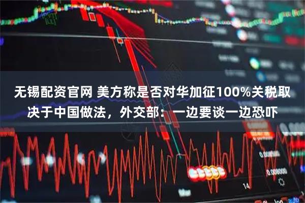 无锡配资官网 美方称是否对华加征100%关税取决于中国做法，外交部：一边要谈一边恐吓