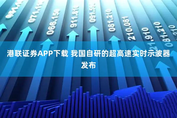 港联证券APP下载 我国自研的超高速实时示波器发布