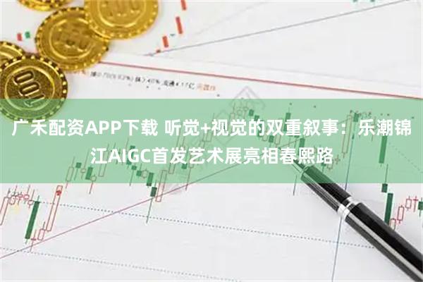 广禾配资APP下载 听觉+视觉的双重叙事：乐潮锦江AIGC首发艺术展亮相春熙路