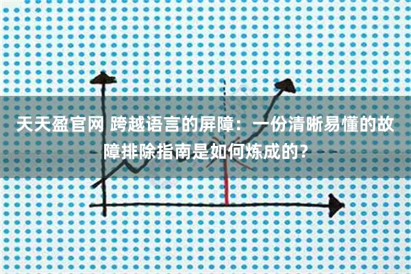天天盈官网 跨越语言的屏障：一份清晰易懂的故障排除指南是如何炼成的？