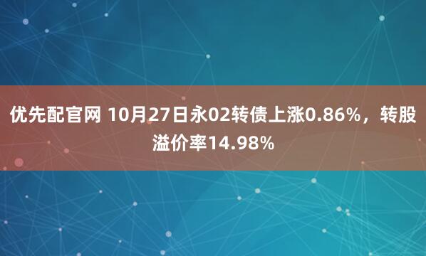 优先配官网 10月27日永02转债上涨0.86%，转股溢价率14.98%