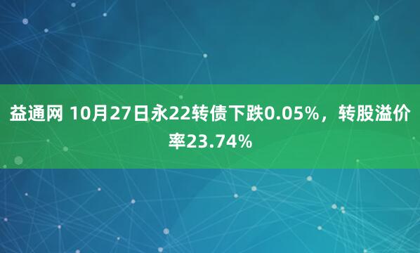 益通网 10月27日永22转债下跌0.05%，转股溢价率23.74%