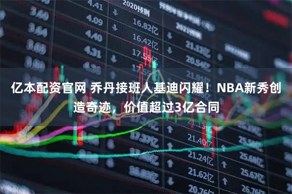 亿本配资官网 乔丹接班人基迪闪耀！NBA新秀创造奇迹，价值超过3亿合同