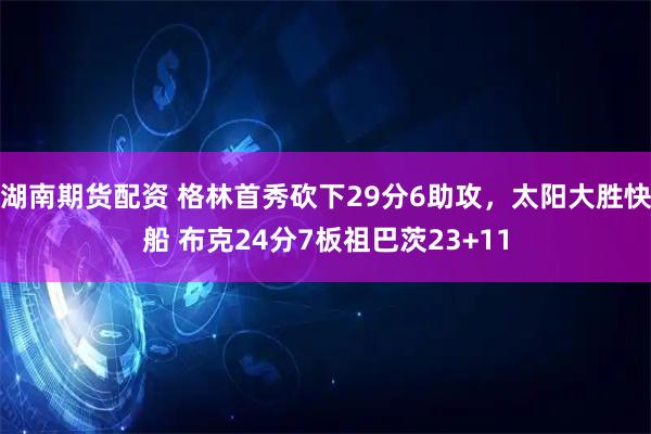 湖南期货配资 格林首秀砍下29分6助攻，太阳大胜快船 布克24分7板祖巴茨23+11