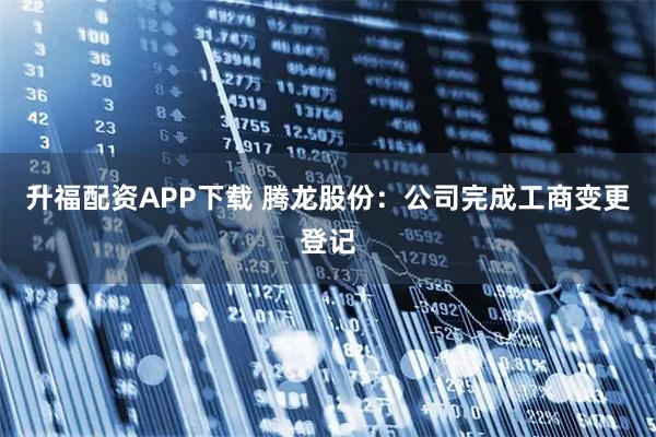 升福配资APP下载 腾龙股份:公司完成工商变更登记