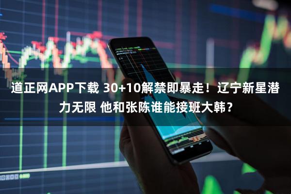 道正网APP下载 30+10解禁即暴走！辽宁新星潜力无限 他和张陈谁能接班大韩？