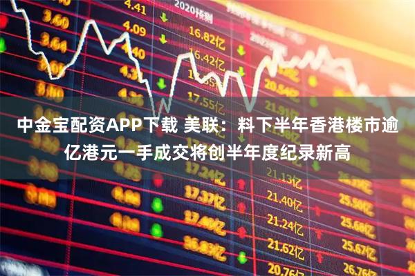 中金宝配资APP下载 美联:料下半年香港楼市逾亿港元一手成交将创半年度纪录新高