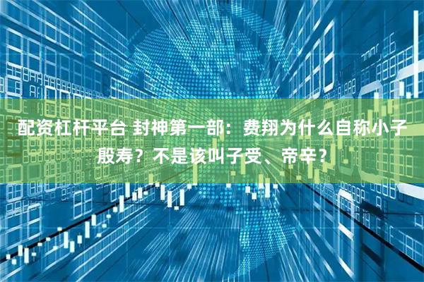 配资杠杆平台 封神第一部:费翔为什么自称小子殷寿?不是该叫子受、帝辛?