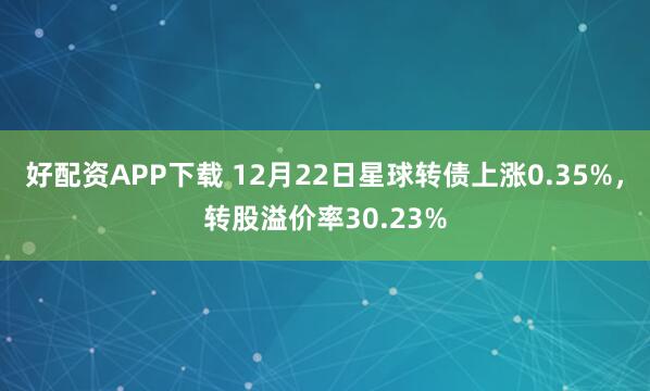 好配资APP下载 12月22日星球转债上涨0.35%，转股溢价率30.23%