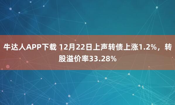 牛达人APP下载 12月22日上声转债上涨1.2%,转股溢价率33.28%