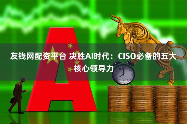 友钱网配资平台 决胜AI时代：CISO必备的五大核心领导力