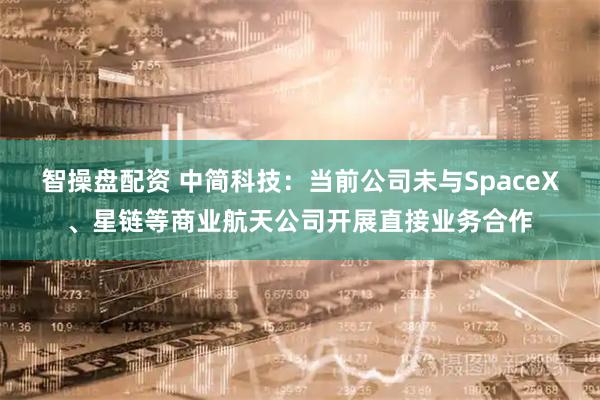 智操盘配资 中简科技：当前公司未与SpaceX、星链等商业航天公司开展直接业务合作