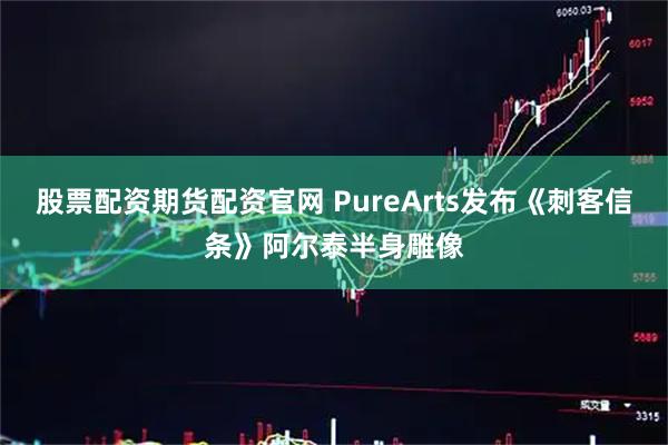 股票配资期货配资官网 PureArts发布《刺客信条》阿尔泰半身雕像